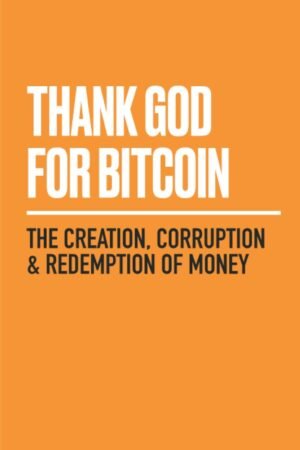Thank God for Bitcoin: The Creation, Corruption and Redemption of Money