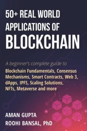 50+ Real World Applications of Blockchain: A beginner’s complete guide to Blockchain Fundamentals, Consensus Mechanisms, Smart Contracts, Web 3, … Scaling Solutions, NFTs, Metaverse and more