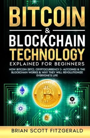 Bitcoin & Blockchain Technology Explained For Beginners: How Bitcoin (BTC), Cryptocurrency (+ Altcoins) & The Blockchain Works & Why They Will Revolutionize Everyone’s Life (How To Make Money)